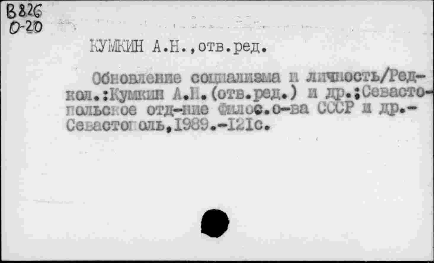 ﻿0'20
КУМН A.H.,отв. ред.
Обновление социализма и личность/Ред-йод.:1умкив А.1.(отв.ред.) и др.;Севасто-rœibc ое отд-иие ФшиС.о-ва СССР и др.-
Се < сто' оль,1989.-121с.